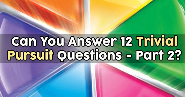 Can You Answer 12 Trivial Pursuit Questions – Part 2?