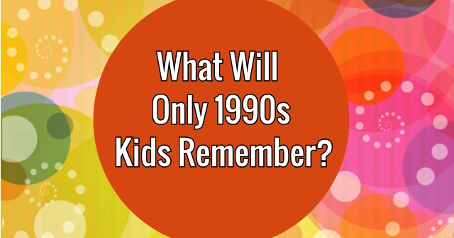 What Will Only Only 1990s Kids Remember?
