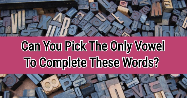 Can You Pick The Only Vowel To Complete These Words?