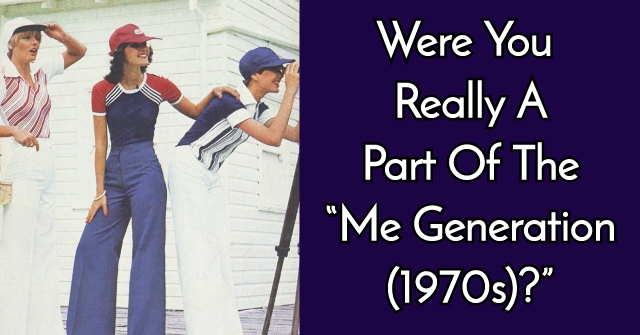 Were You Really A Part Of The “Me Generation (1970s)?”