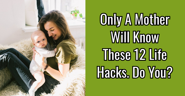Only A Mother Will Know These 12 Life Hacks. Do You?