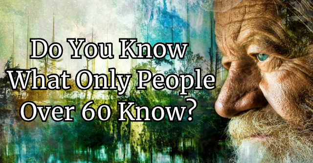 Do You Know What Only People Over 60 Know?